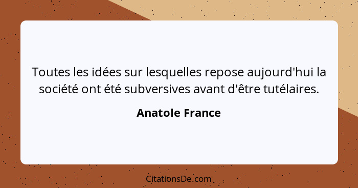 Toutes les idées sur lesquelles repose aujourd'hui la société ont été subversives avant d'être tutélaires.... - Anatole France