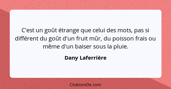 C'est un goût étrange que celui des mots, pas si différent du goût d'un fruit mûr, du poisson frais ou même d'un baiser sous la plui... - Dany Laferrière