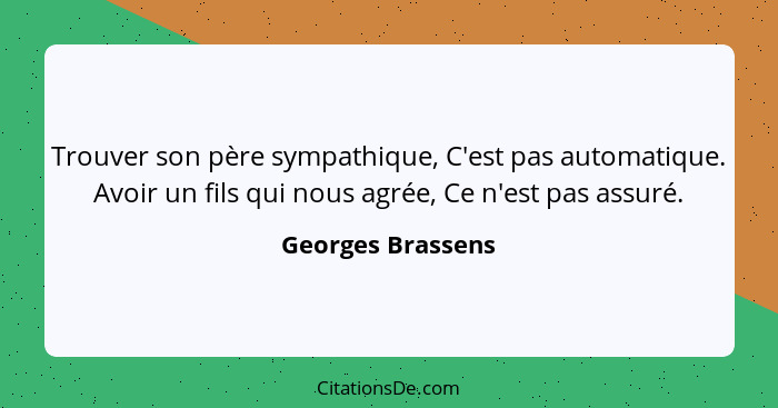 Trouver son père sympathique, C'est pas automatique. Avoir un fils qui nous agrée, Ce n'est pas assuré.... - Georges Brassens