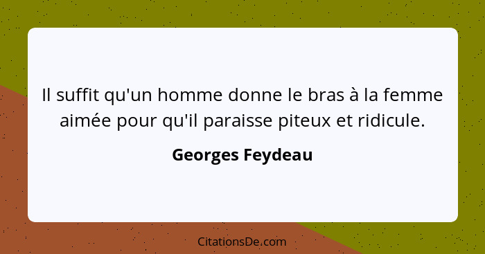 Il suffit qu'un homme donne le bras à la femme aimée pour qu'il paraisse piteux et ridicule.... - Georges Feydeau