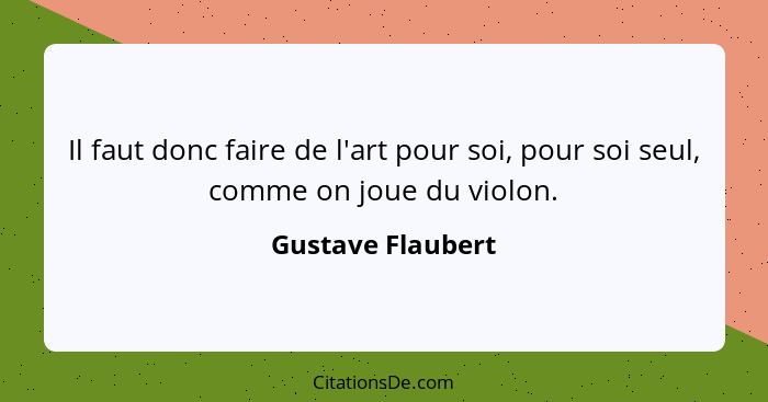 Il faut donc faire de l'art pour soi, pour soi seul, comme on joue du violon.... - Gustave Flaubert