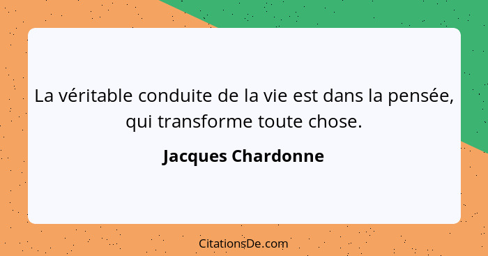 La véritable conduite de la vie est dans la pensée, qui transforme toute chose.... - Jacques Chardonne