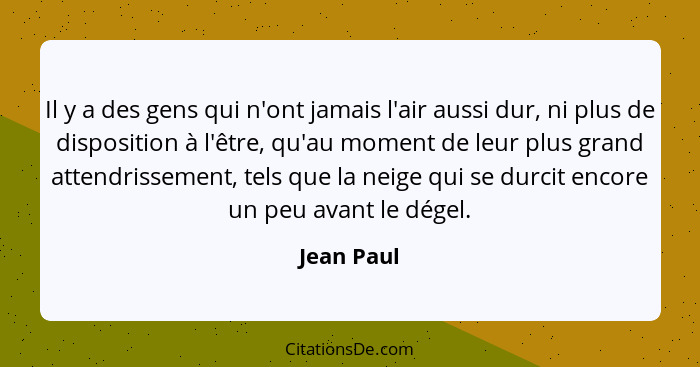 Il y a des gens qui n'ont jamais l'air aussi dur, ni plus de disposition à l'être, qu'au moment de leur plus grand attendrissement, tels q... - Jean Paul