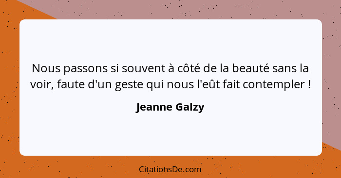 Nous passons si souvent à côté de la beauté sans la voir, faute d'un geste qui nous l'eût fait contempler !... - Jeanne Galzy
