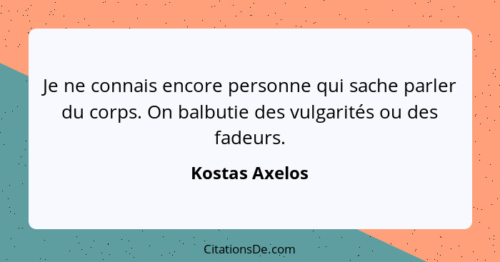 Je ne connais encore personne qui sache parler du corps. On balbutie des vulgarités ou des fadeurs.... - Kostas Axelos