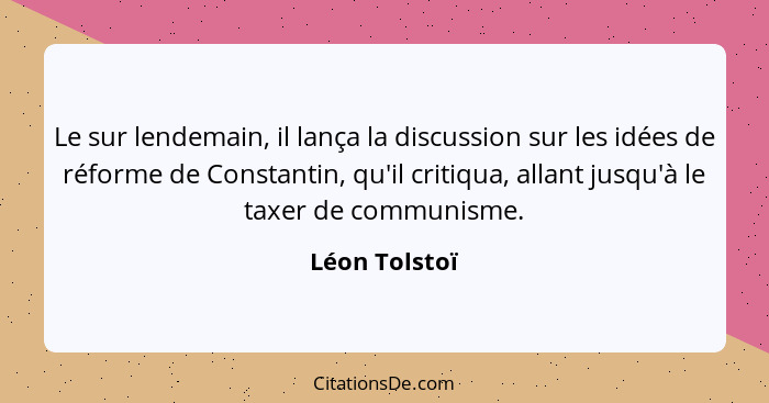 Le sur lendemain, il lança la discussion sur les idées de réforme de Constantin, qu'il critiqua, allant jusqu'à le taxer de communisme.... - Léon Tolstoï
