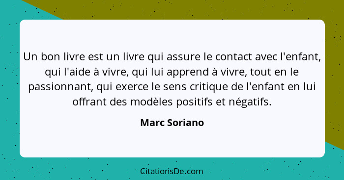 Un bon livre est un livre qui assure le contact avec l'enfant, qui l'aide à vivre, qui lui apprend à vivre, tout en le passionnant, qui... - Marc Soriano