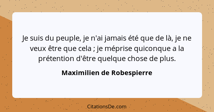 Je suis du peuple, je n'ai jamais été que de là, je ne veux être que cela ; je méprise quiconque a la prétention d'êt... - Maximilien de Robespierre