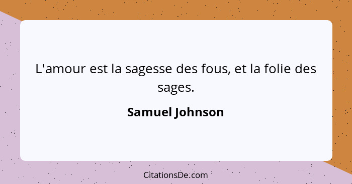 L'amour est la sagesse des fous, et la folie des sages.... - Samuel Johnson