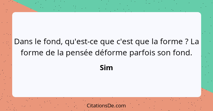 Dans le fond, qu'est-ce que c'est que la forme ? La forme de la pensée déforme parfois son fond.... - Sim