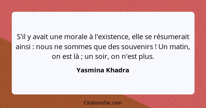 S'il y avait une morale à l'existence, elle se résumerait ainsi : nous ne sommes que des souvenirs ! Un matin, on est là&nb... - Yasmina Khadra