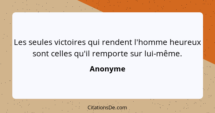 Les seules victoires qui rendent l'homme heureux sont celles qu'il remporte sur lui-même.... - Anonyme