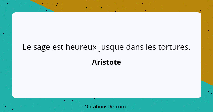 Le sage est heureux jusque dans les tortures.... - Aristote