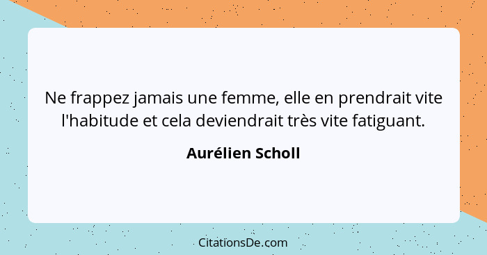 Ne frappez jamais une femme, elle en prendrait vite l'habitude et cela deviendrait très vite fatiguant.... - Aurélien Scholl