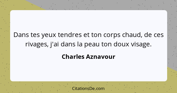 Dans tes yeux tendres et ton corps chaud, de ces rivages, j'ai dans la peau ton doux visage.... - Charles Aznavour