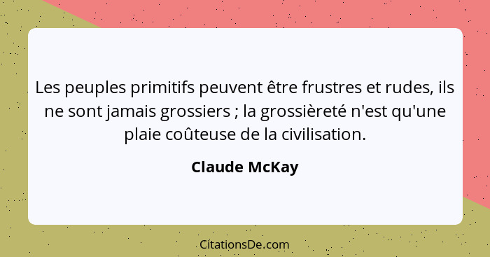 Les peuples primitifs peuvent être frustres et rudes, ils ne sont jamais grossiers ; la grossièreté n'est qu'une plaie coûteuse de... - Claude McKay