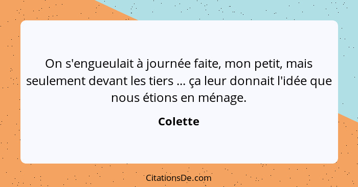 On s'engueulait à journée faite, mon petit, mais seulement devant les tiers ... ça leur donnait l'idée que nous étions en ménage.... - Colette