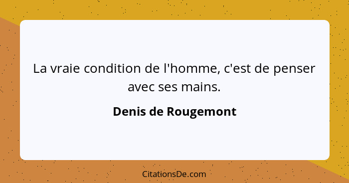 La vraie condition de l'homme, c'est de penser avec ses mains.... - Denis de Rougemont