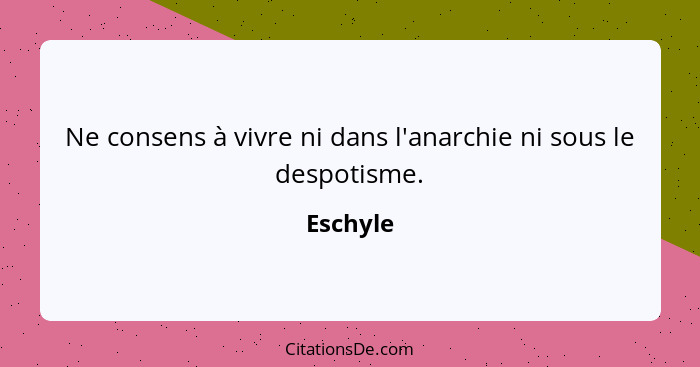 Ne consens à vivre ni dans l'anarchie ni sous le despotisme.... - Eschyle