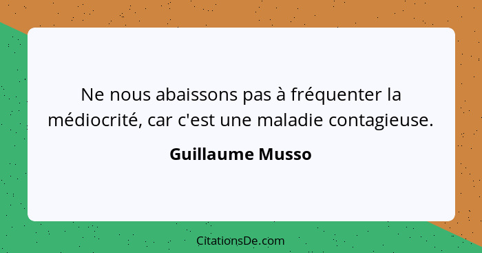 Ne nous abaissons pas à fréquenter la médiocrité, car c'est une maladie contagieuse.... - Guillaume Musso