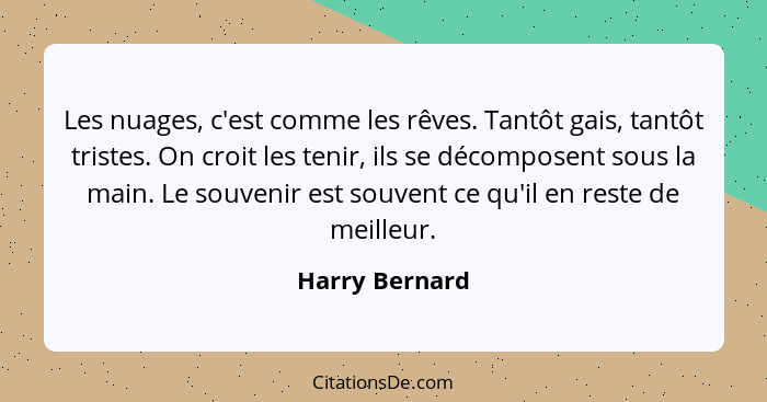 Les nuages, c'est comme les rêves. Tantôt gais, tantôt tristes. On croit les tenir, ils se décomposent sous la main. Le souvenir est s... - Harry Bernard