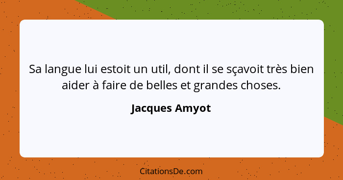 Sa langue lui estoit un util, dont il se sçavoit très bien aider à faire de belles et grandes choses.... - Jacques Amyot