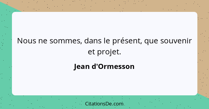 Nous ne sommes, dans le présent, que souvenir et projet.... - Jean d'Ormesson