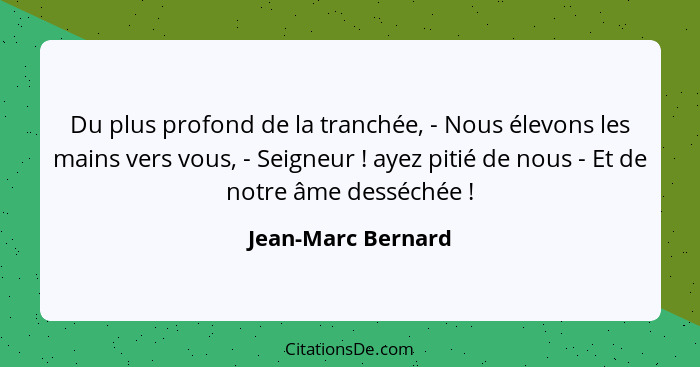 Du plus profond de la tranchée, - Nous élevons les mains vers vous, - Seigneur ! ayez pitié de nous - Et de notre âme desséch... - Jean-Marc Bernard