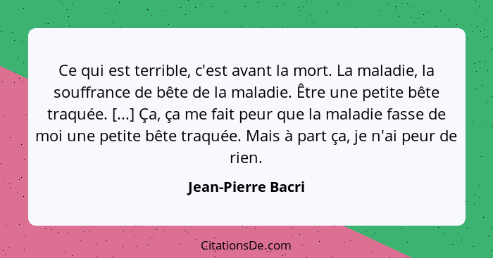 Ce qui est terrible, c'est avant la mort. La maladie, la souffrance de bête de la maladie. Être une petite bête traquée. [...] Ça,... - Jean-Pierre Bacri