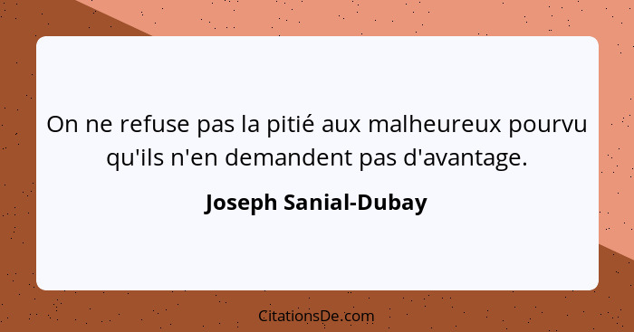 On ne refuse pas la pitié aux malheureux pourvu qu'ils n'en demandent pas d'avantage.... - Joseph Sanial-Dubay