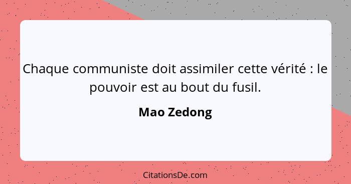 Chaque communiste doit assimiler cette vérité : le pouvoir est au bout du fusil.... - Mao Zedong