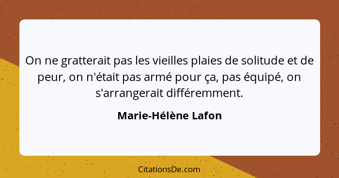 On ne gratterait pas les vieilles plaies de solitude et de peur, on n'était pas armé pour ça, pas équipé, on s'arrangerait différ... - Marie-Hélène Lafon