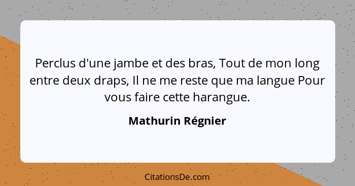 Perclus d'une jambe et des bras, Tout de mon long entre deux draps, Il ne me reste que ma langue Pour vous faire cette harangue.... - Mathurin Régnier