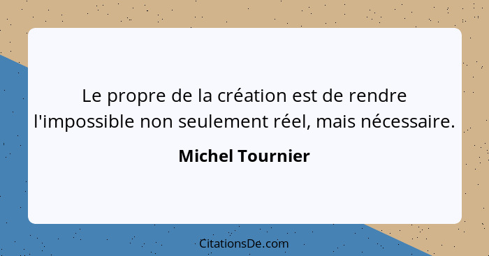 Le propre de la création est de rendre l'impossible non seulement réel, mais nécessaire.... - Michel Tournier