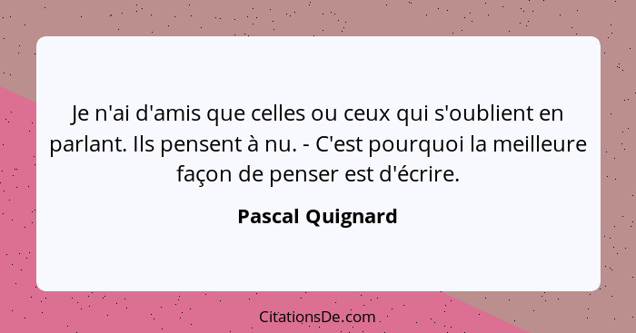 Je n'ai d'amis que celles ou ceux qui s'oublient en parlant. Ils pensent à nu. - C'est pourquoi la meilleure façon de penser est d'é... - Pascal Quignard