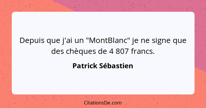 Depuis que j'ai un "MontBlanc" je ne signe que des chèques de 4 807 francs.... - Patrick Sébastien