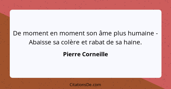 De moment en moment son âme plus humaine - Abaisse sa colère et rabat de sa haine.... - Pierre Corneille