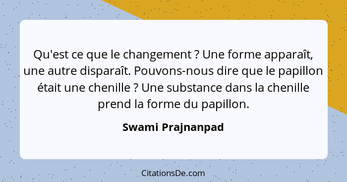 Qu'est ce que le changement ? Une forme apparaît, une autre disparaît. Pouvons-nous dire que le papillon était une chenille&nb... - Swami Prajnanpad