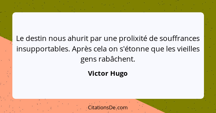 Le destin nous ahurit par une prolixité de souffrances insupportables. Après cela on s'étonne que les vieilles gens rabâchent.... - Victor Hugo