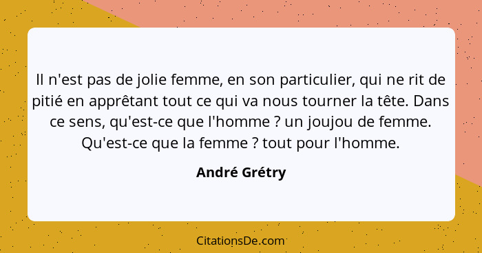 Il n'est pas de jolie femme, en son particulier, qui ne rit de pitié en apprêtant tout ce qui va nous tourner la tête. Dans ce sens, qu... - André Grétry