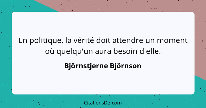 En politique, la vérité doit attendre un moment où quelqu'un aura besoin d'elle.... - Björnstjerne Björnson