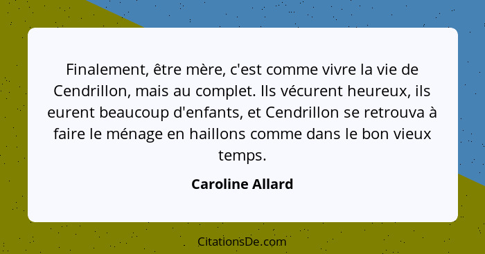 Finalement, être mère, c'est comme vivre la vie de Cendrillon, mais au complet. Ils vécurent heureux, ils eurent beaucoup d'enfants,... - Caroline Allard