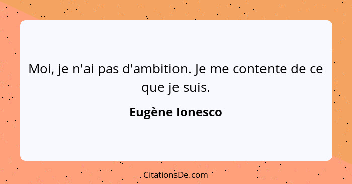 Moi, je n'ai pas d'ambition. Je me contente de ce que je suis.... - Eugène Ionesco