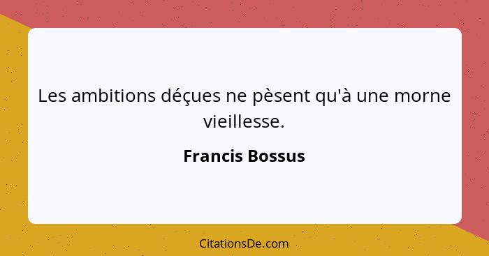Les ambitions déçues ne pèsent qu'à une morne vieillesse.... - Francis Bossus