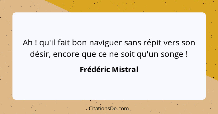 Ah ! qu'il fait bon naviguer sans répit vers son désir, encore que ce ne soit qu'un songe !... - Frédéric Mistral