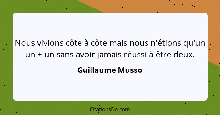 Nous vivions côte à côte mais nous n'étions qu'un un + un sans avoir jamais réussi à être deux.... - Guillaume Musso