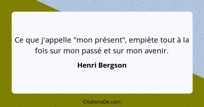 Ce que j'appelle "mon présent", empiète tout à la fois sur mon passé et sur mon avenir.... - Henri Bergson