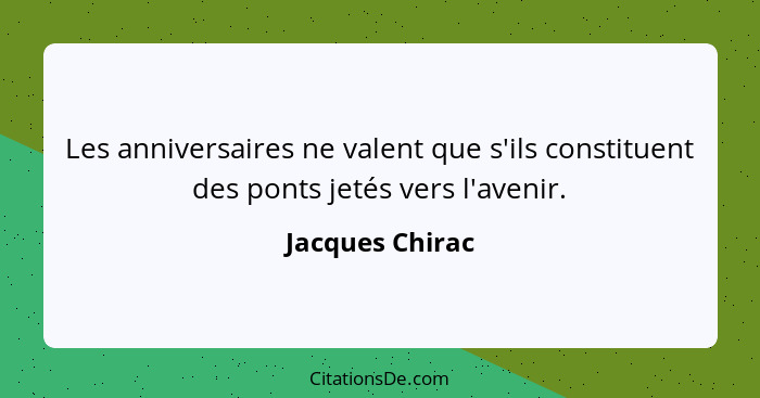 Les anniversaires ne valent que s'ils constituent des ponts jetés vers l'avenir.... - Jacques Chirac