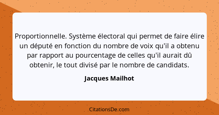 Proportionnelle. Système électoral qui permet de faire élire un député en fonction du nombre de voix qu'il a obtenu par rapport au p... - Jacques Mailhot
