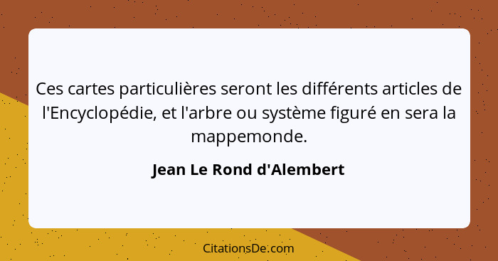 Ces cartes particulières seront les différents articles de l'Encyclopédie, et l'arbre ou système figuré en sera la mappe... - Jean Le Rond d'Alembert